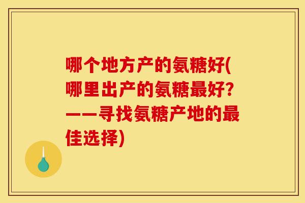哪个地方产的氨糖好(哪里出产的氨糖最好？——寻找氨糖产地的最佳选择)