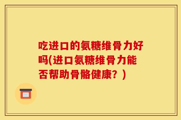 吃进口的氨糖维骨力好吗(进口氨糖维骨力能否帮助骨骼健康？)