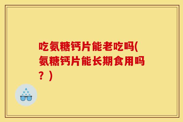 吃氨糖钙片能老吃吗(氨糖钙片能长期食用吗？)