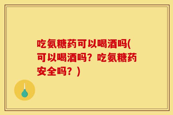 吃氨糖药可以喝酒吗(可以喝酒吗？吃氨糖药安全吗？)