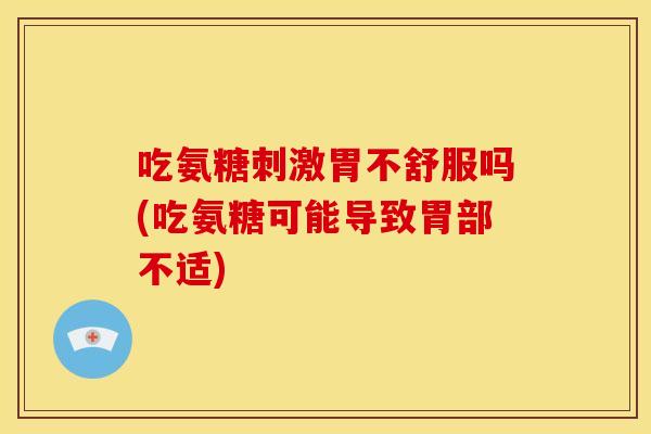 吃氨糖刺激胃不舒服吗(吃氨糖可能导致胃部不适)