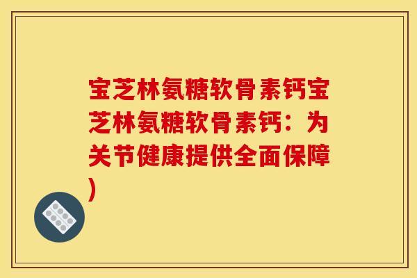 宝芝林氨糖软骨素钙宝芝林氨糖软骨素钙：为关节健康提供全面保障)
