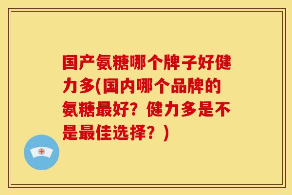 国产氨糖哪个牌子好健力多(国内哪个品牌的氨糖最好？健力多是不是最佳选择？)