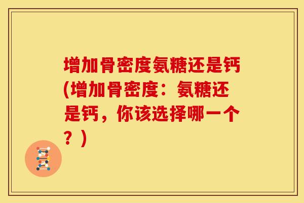 增加骨密度氨糖还是钙(增加骨密度：氨糖还是钙，你该选择哪一个？)