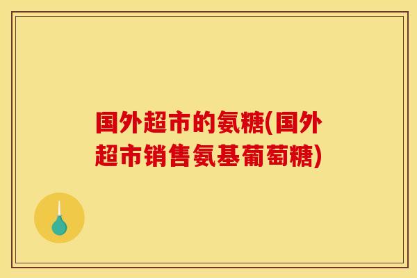 国外超市的氨糖(国外超市销售氨基葡萄糖)