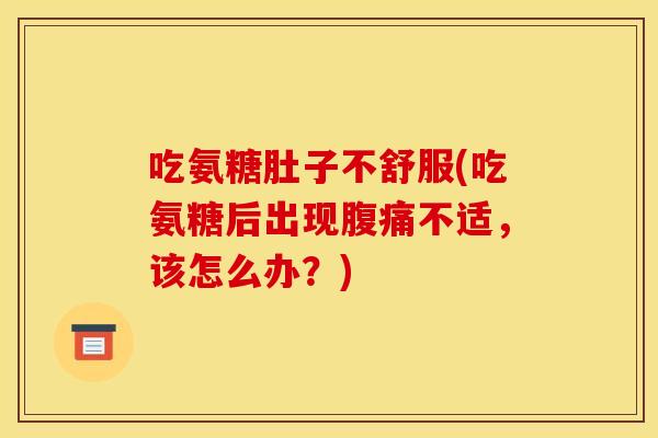 吃氨糖肚子不舒服(吃氨糖后出现腹痛不适，该怎么办？)