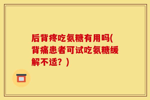 后背疼吃氨糖有用吗(背痛患者可试吃氨糖缓解不适？)