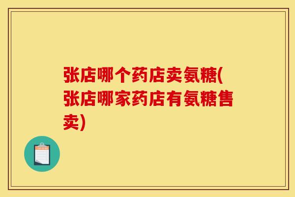 张店哪个药店卖氨糖(张店哪家药店有氨糖售卖)