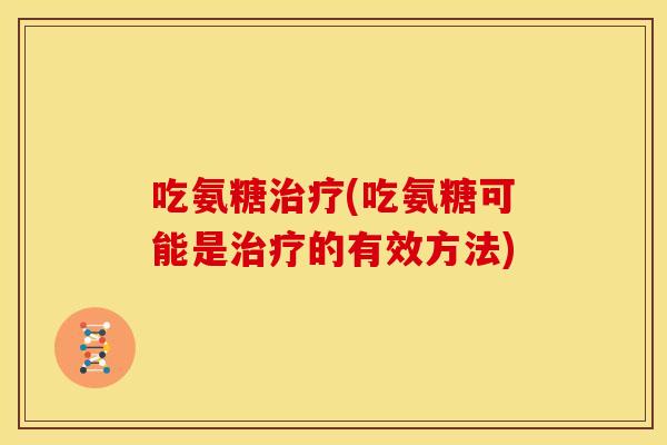 吃氨糖治疗(吃氨糖可能是治疗的有效方法)