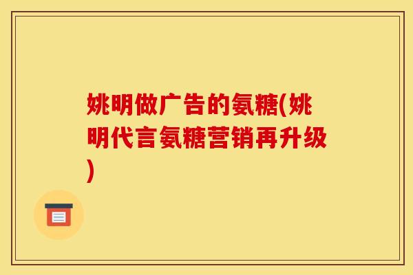 姚明做广告的氨糖(姚明代言氨糖营销再升级)