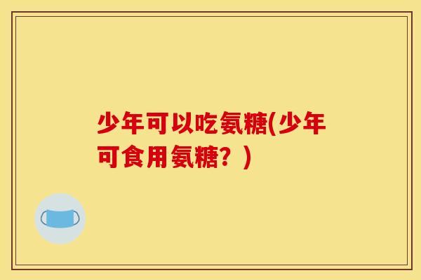 少年可以吃氨糖(少年可食用氨糖？)
