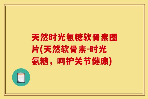 天然时光氨糖软骨素图片(天然软骨素-时光氨糖，呵护关节健康)