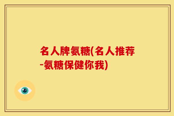 名人牌氨糖(名人推荐-氨糖保健你我)