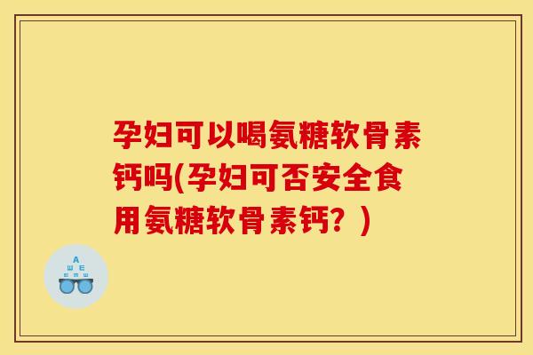 孕妇可以喝氨糖软骨素钙吗(孕妇可否安全食用氨糖软骨素钙？)