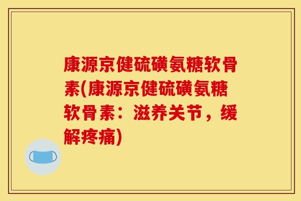 康源京健硫磺氨糖软骨素(康源京健硫磺氨糖软骨素：滋养关节，缓解疼痛)
