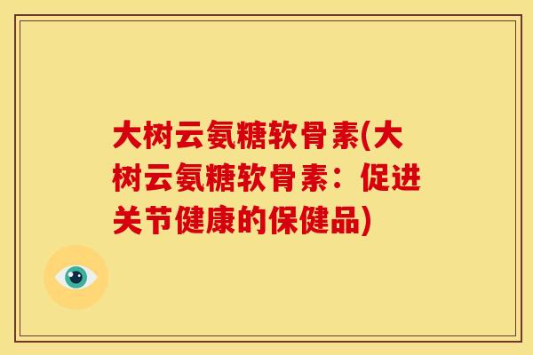 大树云氨糖软骨素(大树云氨糖软骨素：促进关节健康的保健品)