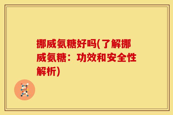 挪威氨糖好吗(了解挪威氨糖：功效和安全性解析)