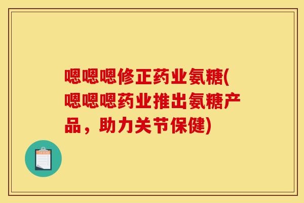 嗯嗯嗯修正药业氨糖(嗯嗯嗯药业推出氨糖产品，助力关节保健)