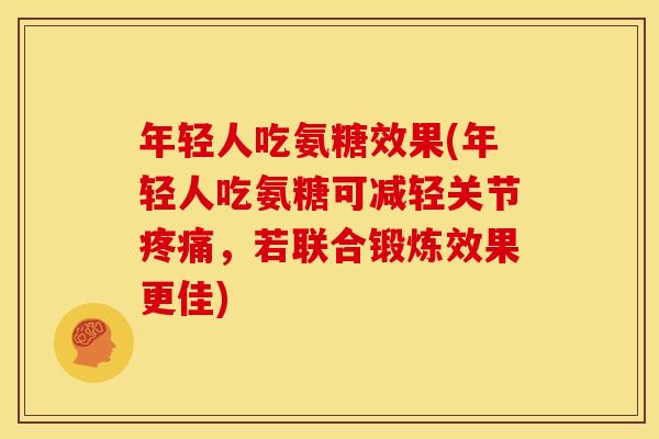 年轻人吃氨糖效果(年轻人吃氨糖可减轻关节疼痛，若联合锻炼效果更佳)