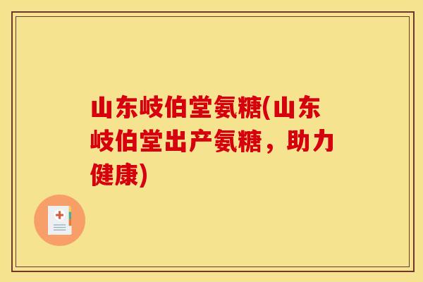 山东岐伯堂氨糖(山东岐伯堂出产氨糖，助力健康)