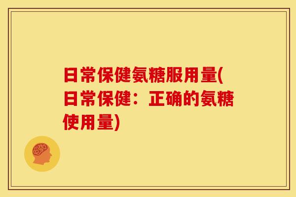 日常保健氨糖服用量(日常保健：正确的氨糖使用量)