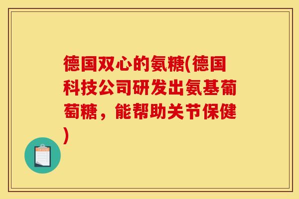 德国双心的氨糖(德国科技公司研发出氨基葡萄糖，能帮助关节保健)