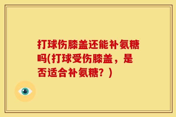 打球伤膝盖还能补氨糖吗(打球受伤膝盖，是否适合补氨糖？)