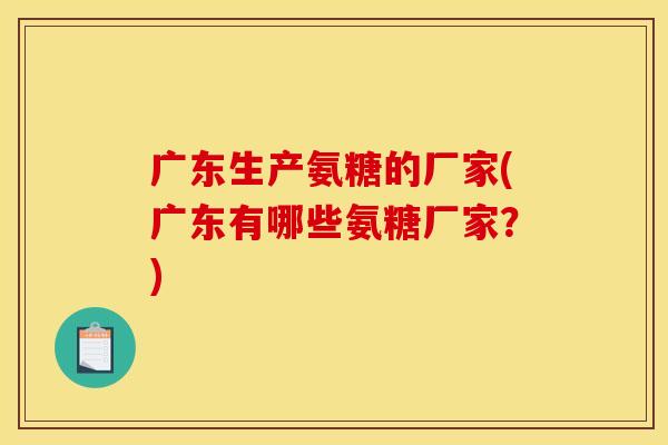 广东生产氨糖的厂家(广东有哪些氨糖厂家？)