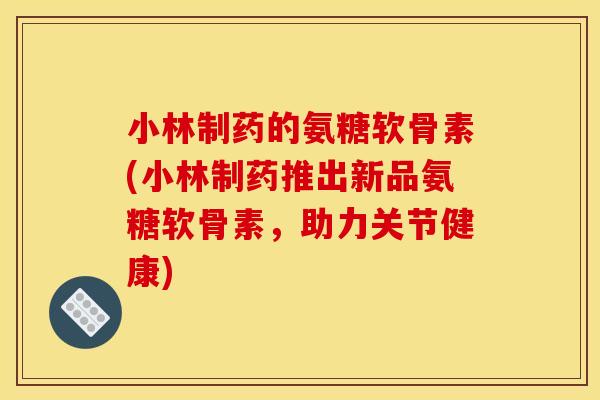 小林制药的氨糖软骨素(小林制药推出新品氨糖软骨素，助力关节健康)