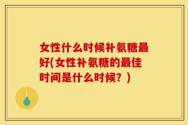 女性什么时候补氨糖最好(女性补氨糖的最佳时间是什么时候？)