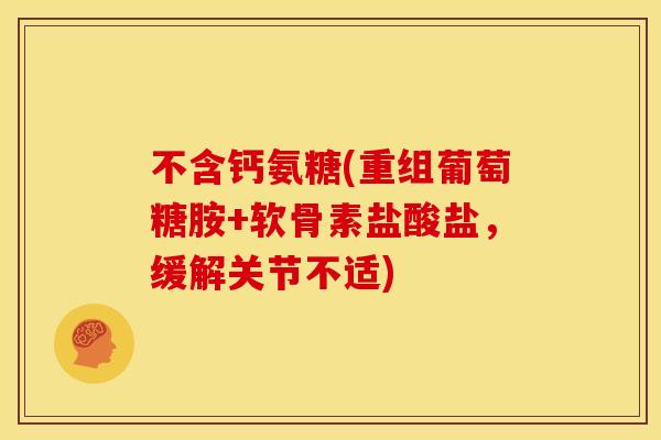 不含钙氨糖(重组葡萄糖胺+软骨素盐酸盐，缓解关节不适)