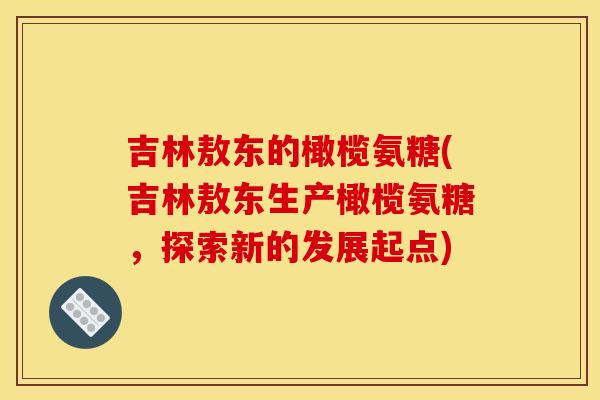 吉林敖东的橄榄氨糖(吉林敖东生产橄榄氨糖，探索新的发展起点)