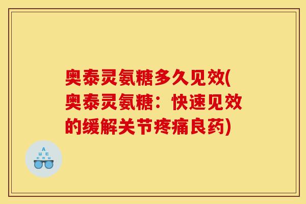 奥泰灵氨糖多久见效(奥泰灵氨糖：快速见效的缓解关节疼痛良药)