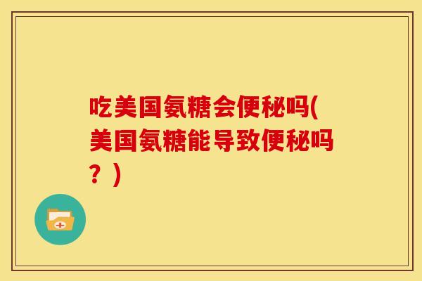 吃美国氨糖会便秘吗(美国氨糖能导致便秘吗？)