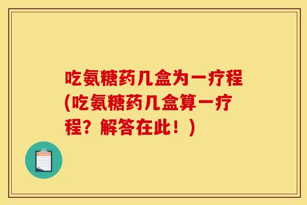 吃氨糖药几盒为一疗程(吃氨糖药几盒算一疗程？解答在此！)