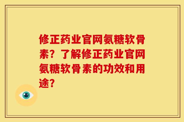 修正药业官网氨糖软骨素？了解修正药业官网氨糖软骨素的功效和用途？