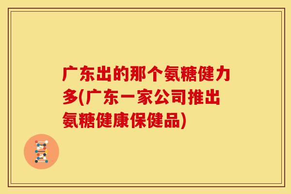 广东出的那个氨糖健力多(广东一家公司推出氨糖健康保健品)