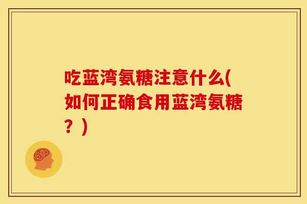 吃蓝湾氨糖注意什么(如何正确食用蓝湾氨糖？)