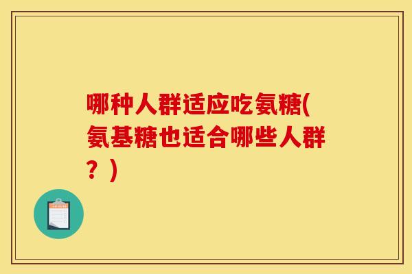 哪种人群适应吃氨糖(氨基糖也适合哪些人群？)
