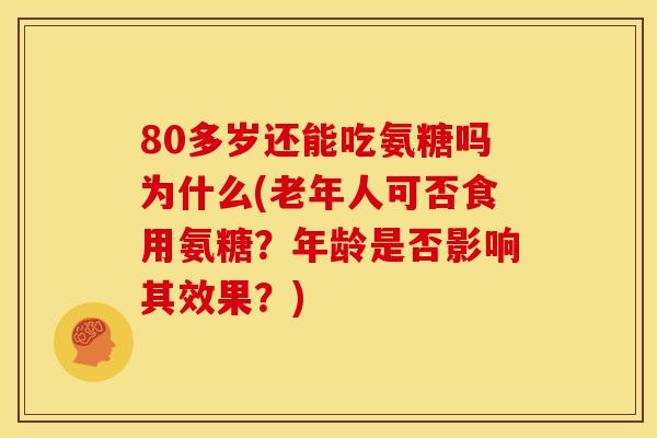 80多岁还能吃氨糖吗为什么(老年人可否食用氨糖？年龄是否影响其效果？)