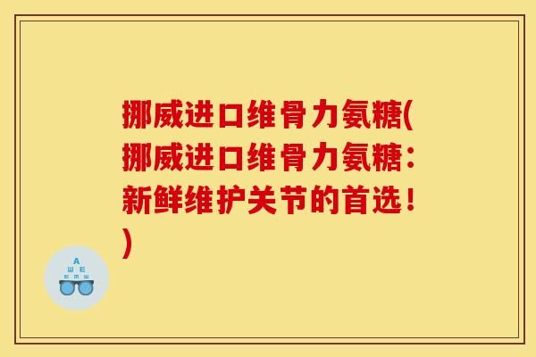 挪威进口维骨力氨糖(挪威进口维骨力氨糖：新鲜维护关节的首选！)