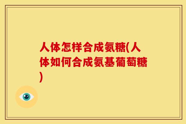 人体怎样合成氨糖(人体如何合成氨基葡萄糖)