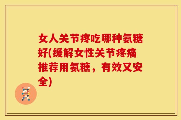 女人关节疼吃哪种氨糖好(缓解女性关节疼痛推荐用氨糖，有效又安全)