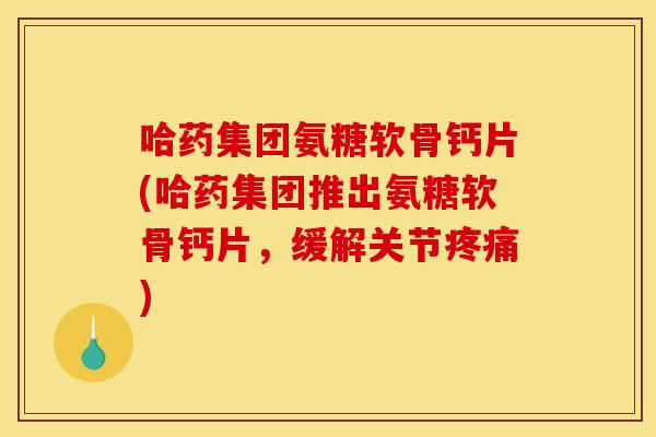 哈药集团氨糖软骨钙片(哈药集团推出氨糖软骨钙片，缓解关节疼痛)