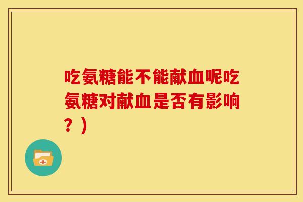 吃氨糖能不能献血呢吃氨糖对献血是否有影响？)