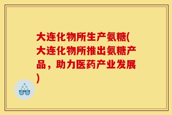 大连化物所生产氨糖(大连化物所推出氨糖产品，助力医药产业发展)