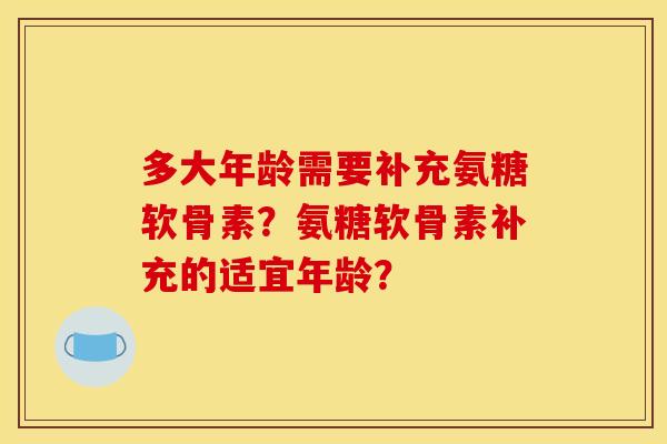 多大年龄需要补充氨糖软骨素？氨糖软骨素补充的适宜年龄？