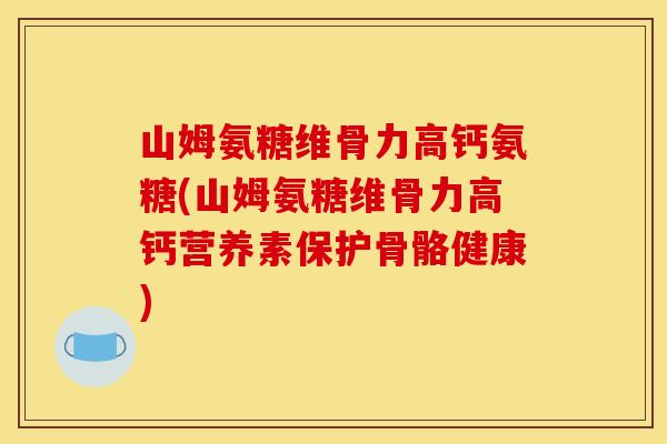 山姆氨糖维骨力高钙氨糖(山姆氨糖维骨力高钙营养素保护骨骼健康)