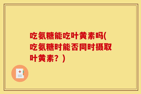 吃氨糖能吃叶黄素吗(吃氨糖时能否同时摄取叶黄素？)