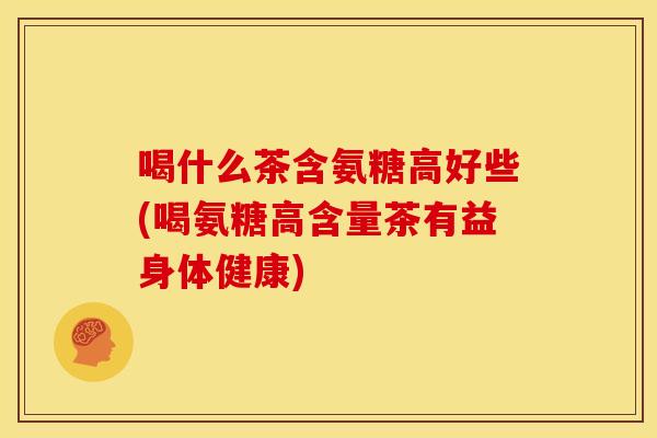 喝什么茶含氨糖高好些(喝氨糖高含量茶有益身体健康)
